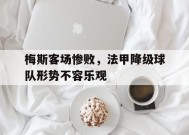 米乐APP下载-梅斯客场惨败，法甲降级球队形势不容乐观的简单介绍