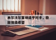 米乐APP下载-关于米尔沃尔客场逼平对手，稳固保级希望的信息