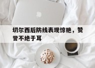 米乐M6登录-切尔西后防线表现惊艳，赞誉不绝于耳