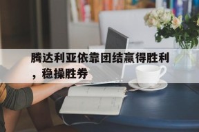 米乐M6登录-关于腾达利亚依靠团结赢得胜利，稳操胜券的信息