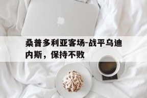米乐M6首页-关于桑普多利亚客场-战平乌迪内斯，保持不败的信息