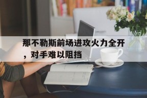 米乐APP下载-那不勒斯前场进攻火力全开，对手难以阻挡的简单介绍