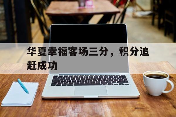 关于华夏幸福客场三分，积分追赶成功的信息